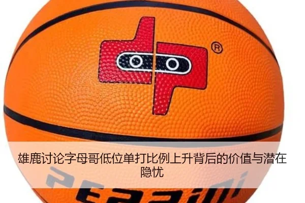 雄鹿讨论字母哥低位单打比例上升背后的价值与潜在隐忧