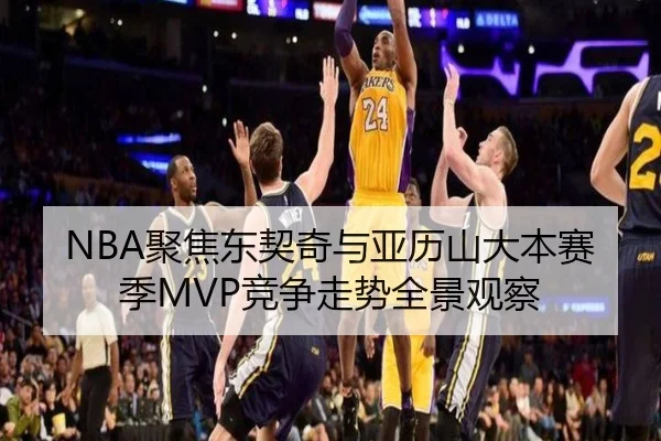 NBA聚焦东契奇与亚历山大本赛季MVP竞争走势全景观察