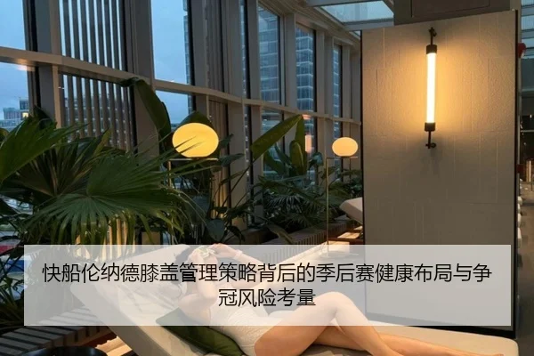 快船伦纳德膝盖管理策略背后的季后赛健康布局与争冠风险考量
