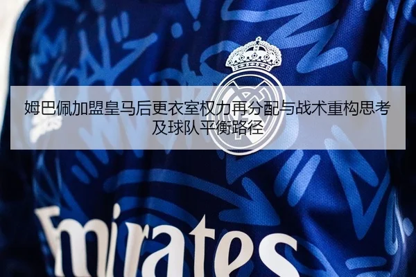 姆巴佩加盟皇马后更衣室权力再分配与战术重构思考及球队平衡路径
