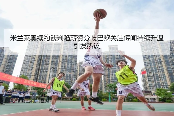 米兰莱奥续约谈判陷薪资分歧巴黎关注传闻持续升温引发热议