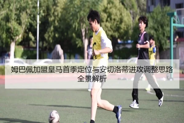 姆巴佩加盟皇马首季定位与安切洛蒂进攻调整思路全景解析