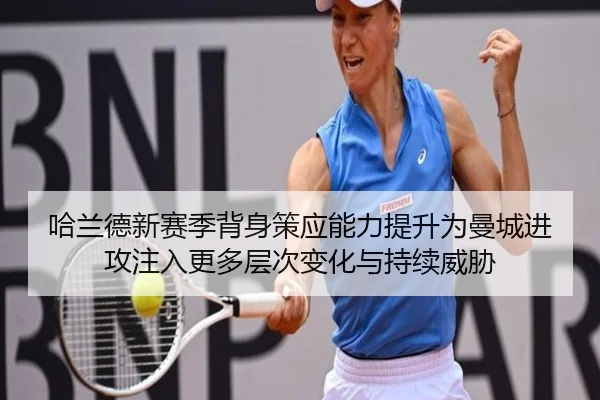 哈兰德新赛季背身策应能力提升为曼城进攻注入更多层次变化与持续威胁