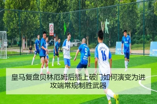 皇马复盘贝林厄姆后插上破门如何演变为进攻端常规制胜武器