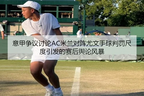 意甲争议讨论AC米兰对阵尤文手球判罚尺度引发的赛后舆论风暴
