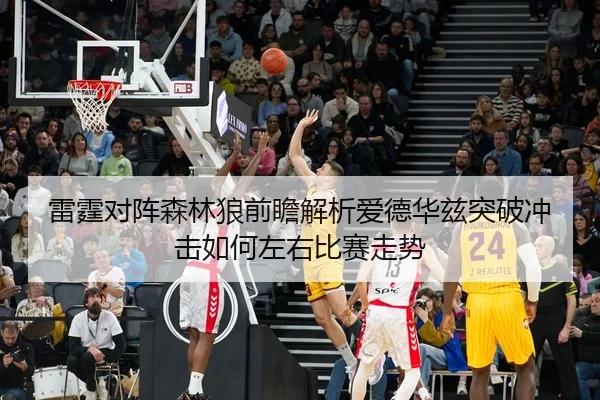 雷霆对阵森林狼前瞻解析爱德华兹突破冲击如何左右比赛走势